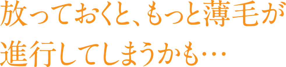 放っておくともっと薄毛が進行してしまうかも