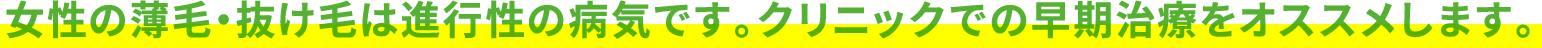 女性の薄毛・抜け毛は進行性の病気です。クリニックでの早期治療をオススメします