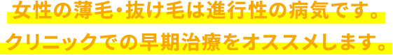 女性の薄毛・抜け毛は進行性の病気です。クリニックでの早期治療をオススメします