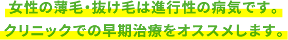 女性の薄毛・抜け毛は進行性の病気です。クリニックでの早期治療をオススメします